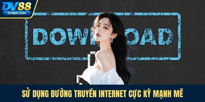 Sử dụng đường truyền internet cực kỳ mạnh mẽ