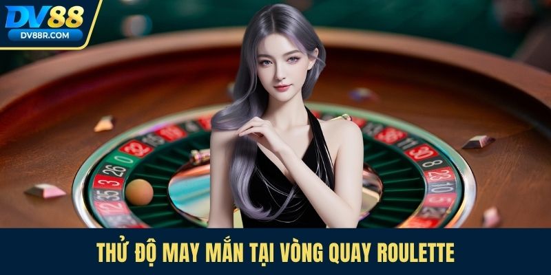 Thử độ may mắn tại vòng quay roulette
