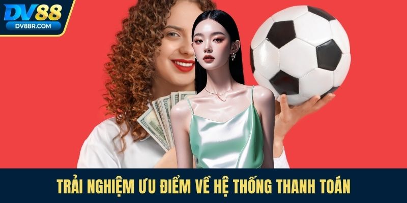Trải nghiệm ưu điểm về hệ thống thanh toán